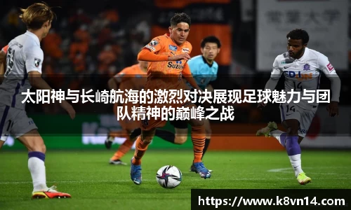 太阳神与长崎航海的激烈对决展现足球魅力与团队精神的巅峰之战