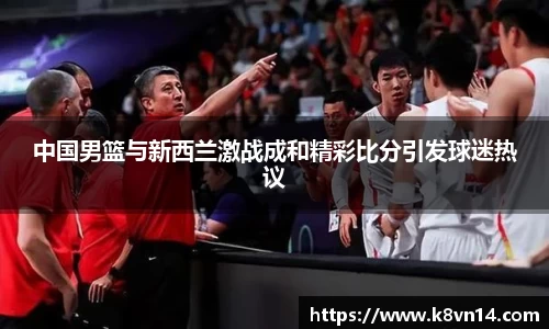 中国男篮与新西兰激战成和精彩比分引发球迷热议